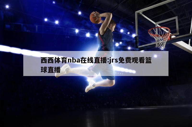 西西体育nba在线直播:jrs免费观看篮球直播