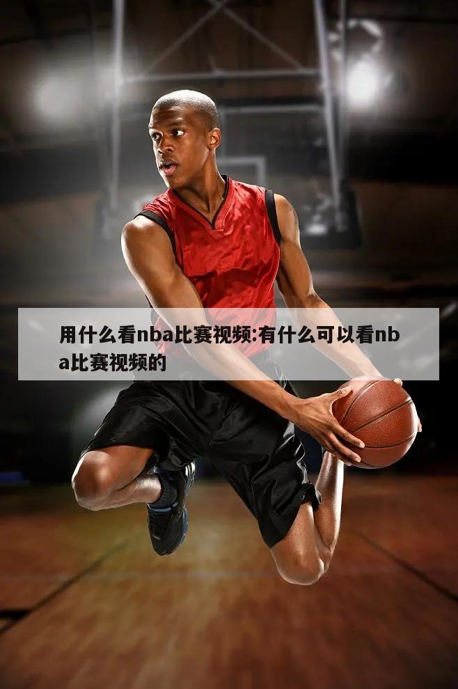 用什么看nba比赛视频:有什么可以看nba比赛视频的