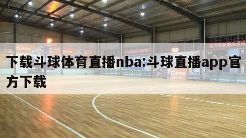 下载斗球体育直播nba:斗球直播app官方下载