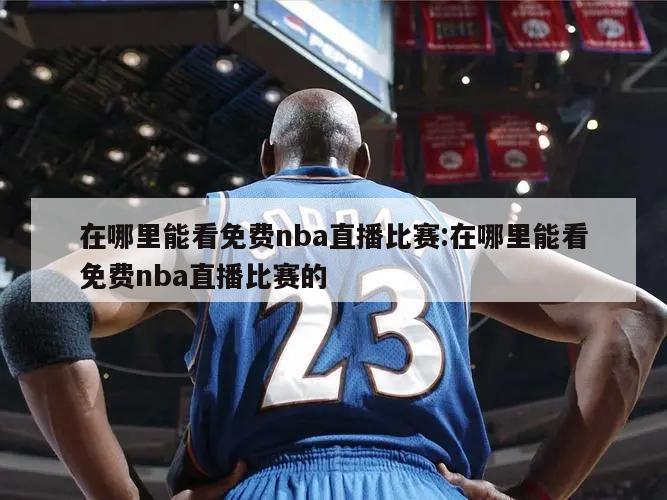 在哪里能看免费nba直播比赛:在哪里能看免费nba直播比赛的