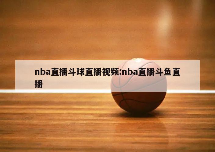 nba直播斗球直播视频:nba直播斗鱼直播