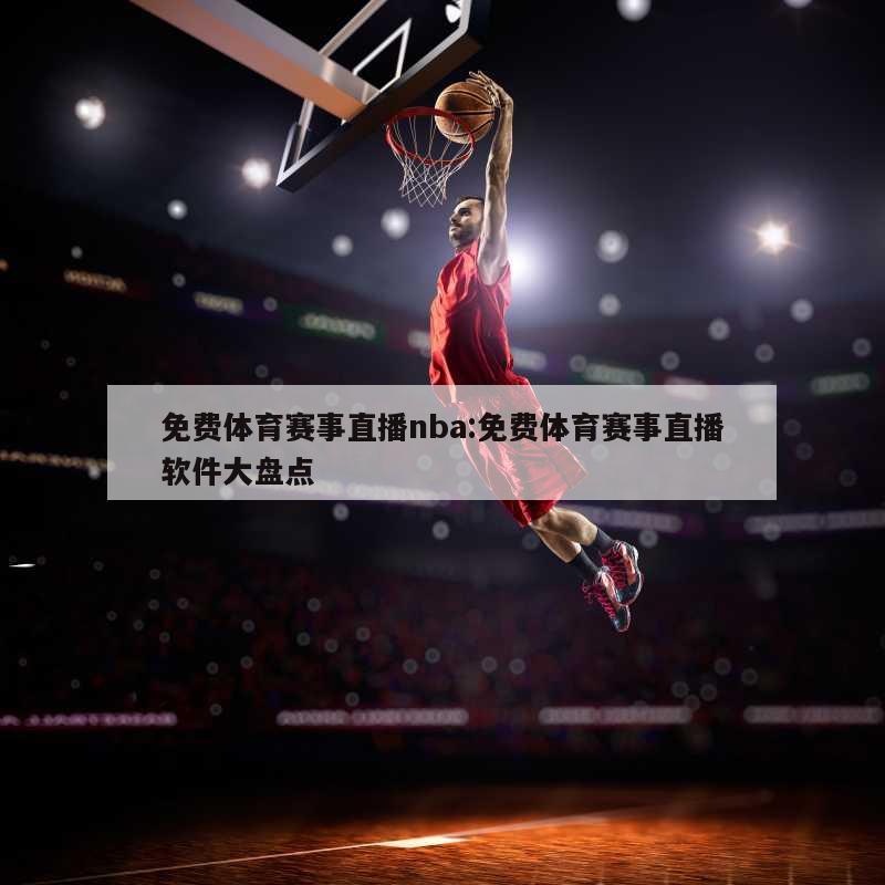 免费体育赛事直播nba:免费体育赛事直播软件大盘点