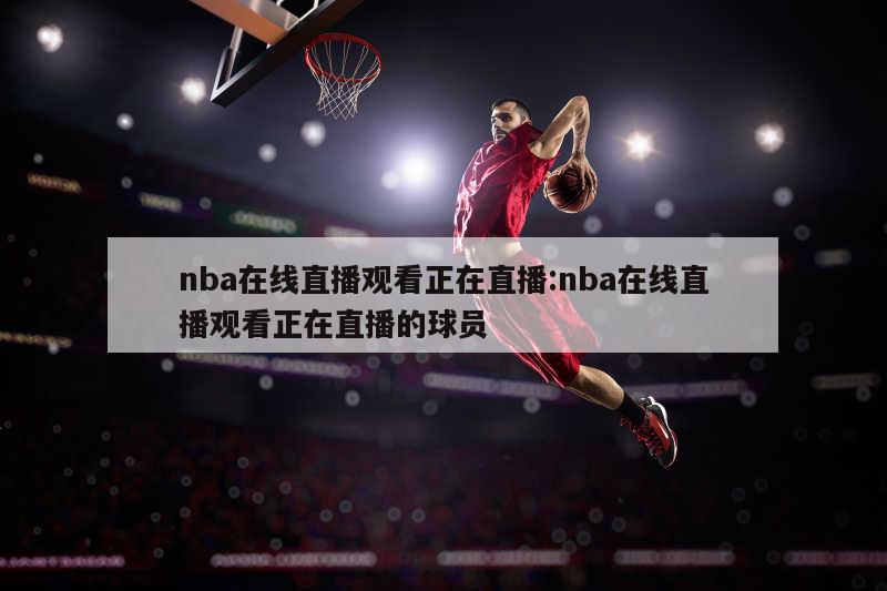 nba在线直播观看正在直播:nba在线直播观看正在直播的球员