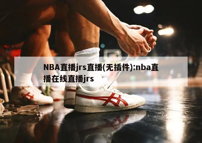 NBA直播jrs直播(无插件):nba直播在线直播jrs