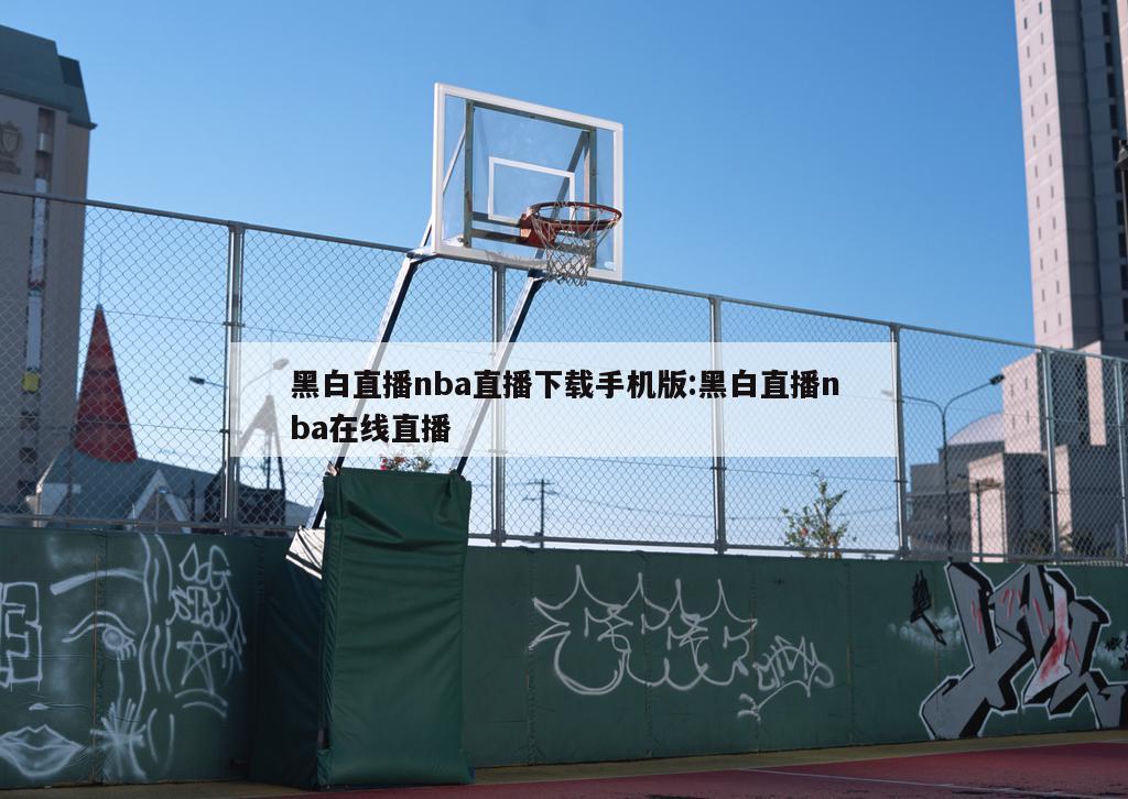 黑白直播nba直播下载手机版:黑白直播nba在线直播