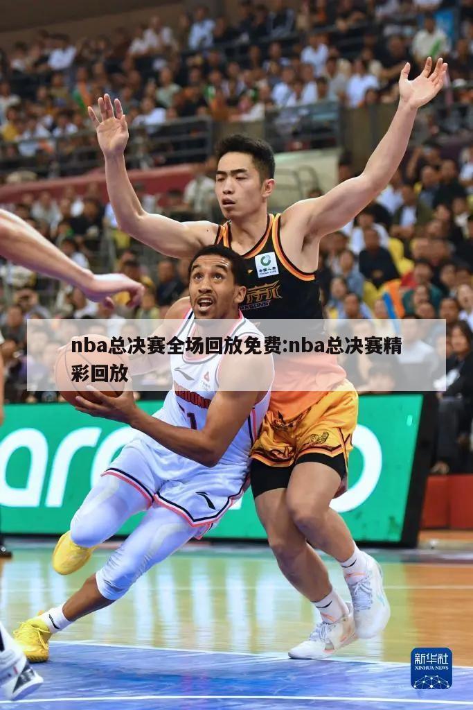 nba总决赛全场回放免费:nba总决赛精彩回放