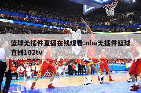 篮球无插件直播在线观看:nba无插件篮球直播102tv