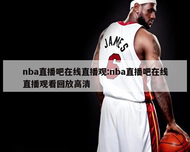 nba直播吧在线直播观:nba直播吧在线直播观看回放高清