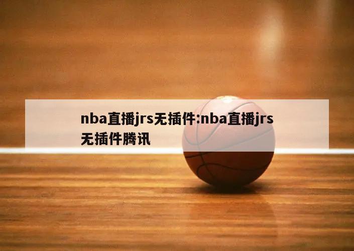 nba直播jrs无插件:nba直播jrs无插件腾讯