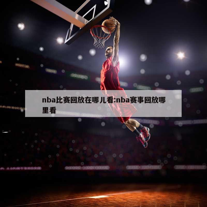 nba比赛回放在哪儿看:nba赛事回放哪里看