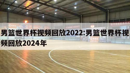 男篮世界杯视频回放2022:男篮世界杯视频回放2024年