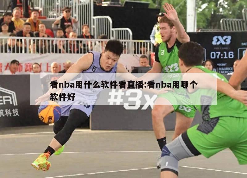 看nba用什么软件看直播:看nba用哪个软件好