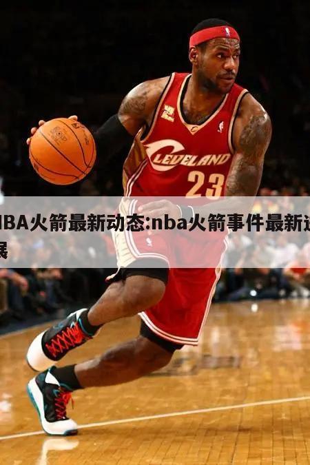 NBA火箭最新动态:nba火箭事件最新进展