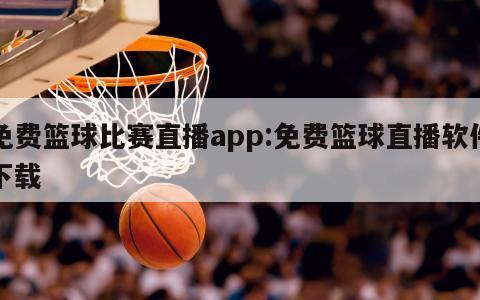 免费篮球比赛直播app:免费篮球直播软件下载