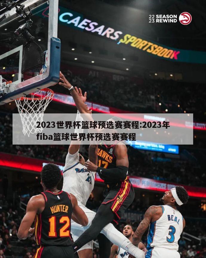 2023世界杯篮球预选赛赛程:2023年fiba篮球世界杯预选赛赛程