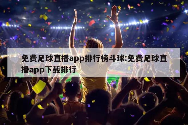 免费足球直播app排行榜斗球:免费足球直播app下载排行