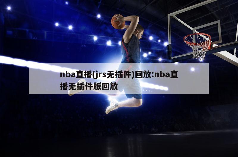 nba直播(jrs无插件)回放:nba直播无插件版回放